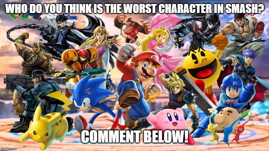 Comment below and I'll post a chart this afternoon! | WHO DO YOU THINK IS THE WORST CHARACTER IN SMASH? COMMENT BELOW! | image tagged in smash ultimate,super smash bros,characters | made w/ Imgflip meme maker