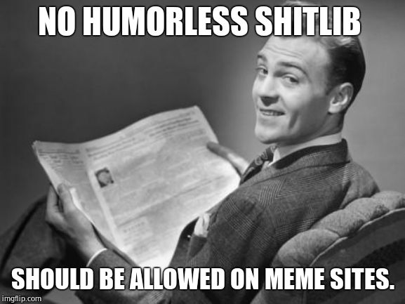 50's newspaper | NO HUMORLESS SHITLIB SHOULD BE ALLOWED ON MEME SITES. | image tagged in 50's newspaper | made w/ Imgflip meme maker