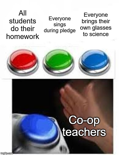 Glasses meme 01 | Everyone brings their own glasses to science; Everyone sings during pledge; All students do their homework; Co-op teachers | image tagged in homework | made w/ Imgflip meme maker