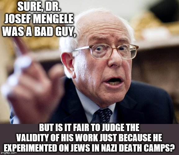 Who do you love? | SURE, DR. JOSEF MENGELE WAS A BAD GUY, BUT IS IT FAIR TO JUDGE THE VALIDITY OF HIS WORK JUST BECAUSE HE EXPERIMENTED ON JEWS IN NAZI DEATH CAMPS? | image tagged in crazy bernie sanders,justification,rationalization,defending bad guys,just say no to bernie | made w/ Imgflip meme maker