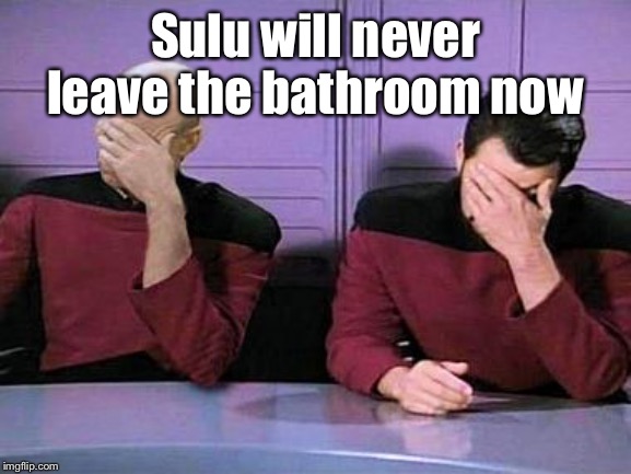 double palm | Sulu will never leave the bathroom now | image tagged in double palm | made w/ Imgflip meme maker