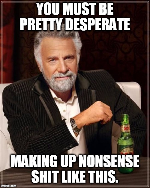 The Most Interesting Man In The World Meme | YOU MUST BE PRETTY DESPERATE MAKING UP NONSENSE SHIT LIKE THIS. | image tagged in memes,the most interesting man in the world | made w/ Imgflip meme maker