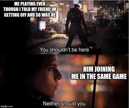 You shouldn't be here, Neither should you | ME PLAYING EVEN THOUGH I TOLD MY FRIEND IM GETTING OFF AND SO WAS HE; HIM JOINING ME IN THE SAME GAME | image tagged in you shouldn't be here neither should you | made w/ Imgflip meme maker