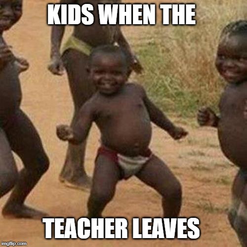 Third World Success Kid | KIDS WHEN THE; TEACHER LEAVES | image tagged in memes,third world success kid | made w/ Imgflip meme maker