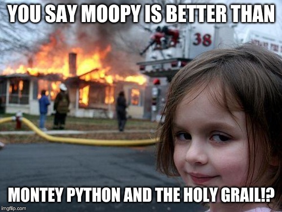Disaster Girl | YOU SAY MOOPY IS BETTER THAN; MONTEY PYTHON AND THE HOLY GRAIL!? | image tagged in memes,disaster girl | made w/ Imgflip meme maker