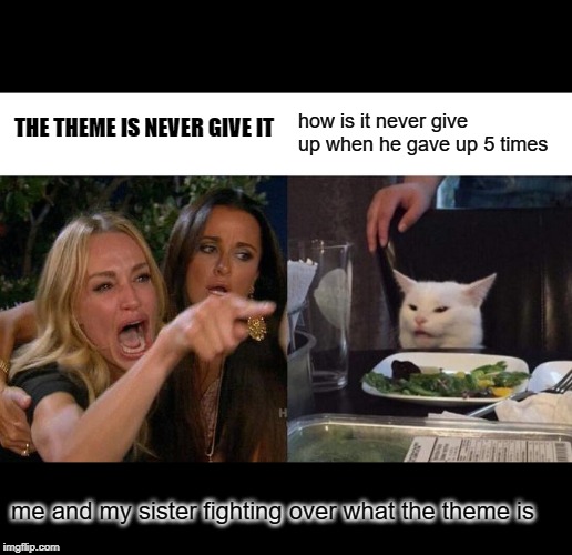 Woman Yelling At Cat Meme | THE THEME IS NEVER GIVE IT; how is it never give up when he gave up 5 times; me and my sister fighting over what the theme is | image tagged in memes,woman yelling at cat | made w/ Imgflip meme maker