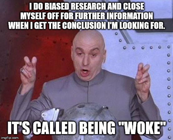 Dr Evil Laser Meme | I DO BIASED RESEARCH AND CLOSE MYSELF OFF FOR FURTHER INFORMATION WHEN I GET THE CONCLUSION I'M LOOKING FOR. IT'S CALLED BEING "WOKE" | image tagged in memes,dr evil laser | made w/ Imgflip meme maker