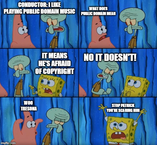 Stop it Patrick, you're scaring him! (Correct text boxes) | WHAT DOES PUBLIC DOMAIN MEAN; CONDUCTOR: I LIKE PLAYING PUBLIC DOMAIN MUSIC; IT MEANS HE'S AFRAID OF COPYRIGHT; NO IT DOESN'T! STOP PATRICK YOU'RE SCARING HIM; WOO
 TRESONA | image tagged in stop it patrick you're scaring him correct text boxes | made w/ Imgflip meme maker
