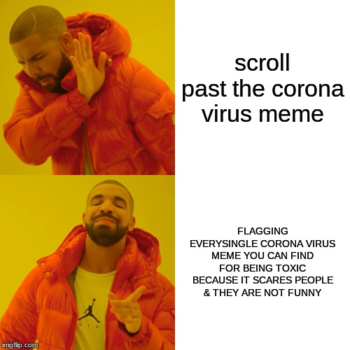 Drake Hotline Bling | scroll past the corona virus meme; FLAGGING EVERYSINGLE CORONA VIRUS MEME YOU CAN FIND FOR BEING TOXIC BECAUSE IT SCARES PEOPLE & THEY ARE NOT FUNNY | image tagged in memes,drake hotline bling | made w/ Imgflip meme maker