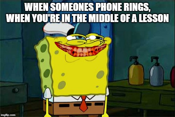 Don't You Squidward Meme | WHEN SOMEONES PHONE RINGS, WHEN YOU'RE IN THE MIDDLE OF A LESSON | image tagged in memes,dont you squidward | made w/ Imgflip meme maker