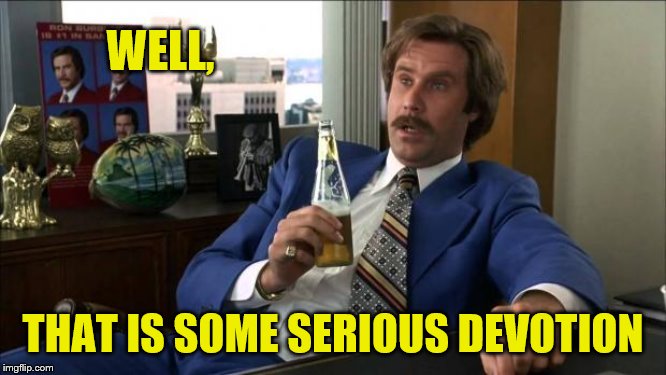 Ron Burgundy | WELL, THAT IS SOME SERIOUS DEVOTION | image tagged in ron burgundy | made w/ Imgflip meme maker