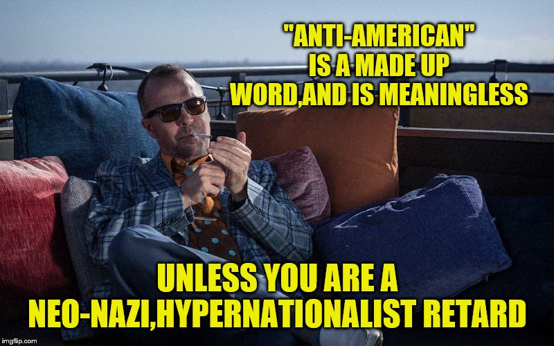 "ANTI-AMERICAN" IS A MADE UP WORD,AND IS MEANINGLESS UNLESS YOU ARE A NEO-NAZI,HYPERNATIONALIST RETARD | made w/ Imgflip meme maker