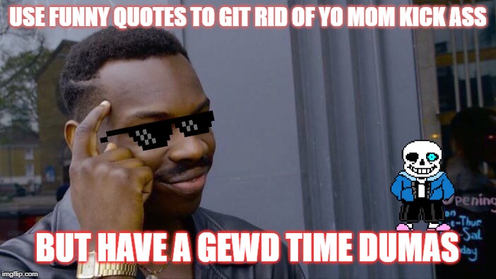 hoook it up | USE FUNNY QUOTES TO GIT RID OF YO MOM KICK ASS; BUT HAVE A GEWD TIME DUMAS | image tagged in memes,roll safe think about it | made w/ Imgflip meme maker