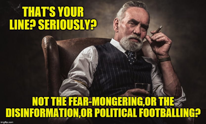 THAT'S YOUR LINE? SERIOUSLY? NOT THE FEAR-MONGERING,OR THE DISINFORMATION,OR POLITICAL FOOTBALLING? | made w/ Imgflip meme maker