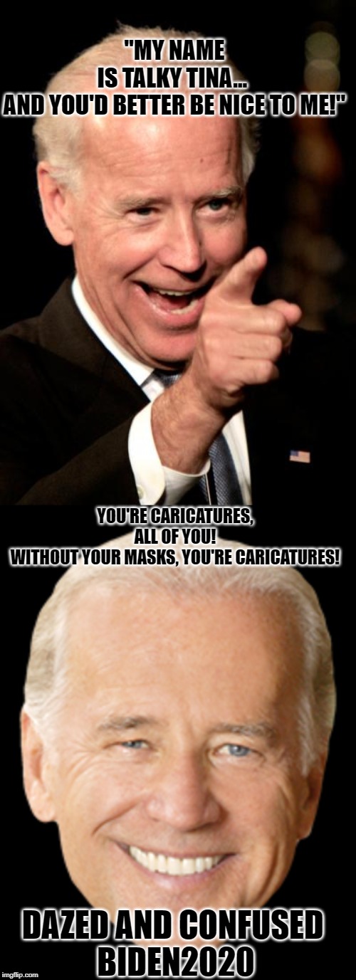 dazed and confused in the twilight zone Biden2020 | "MY NAME IS TALKY TINA... 
AND YOU'D BETTER BE NICE TO ME!"; YOU'RE CARICATURES, ALL OF YOU! WITHOUT YOUR MASKS, YOU'RE CARICATURES! DAZED AND CONFUSED 
BIDEN2020 | image tagged in memes,smilin biden | made w/ Imgflip meme maker