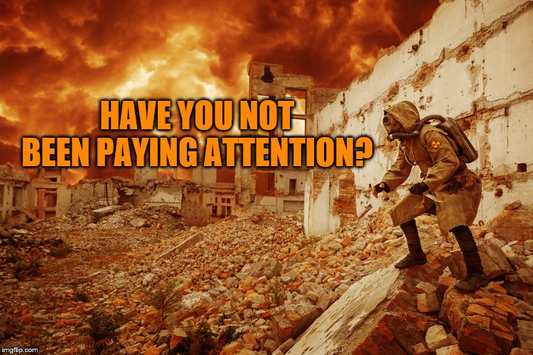 Nuclear apocalypse | HAVE YOU NOT BEEN PAYING ATTENTION? | image tagged in nuclear apocalypse | made w/ Imgflip meme maker