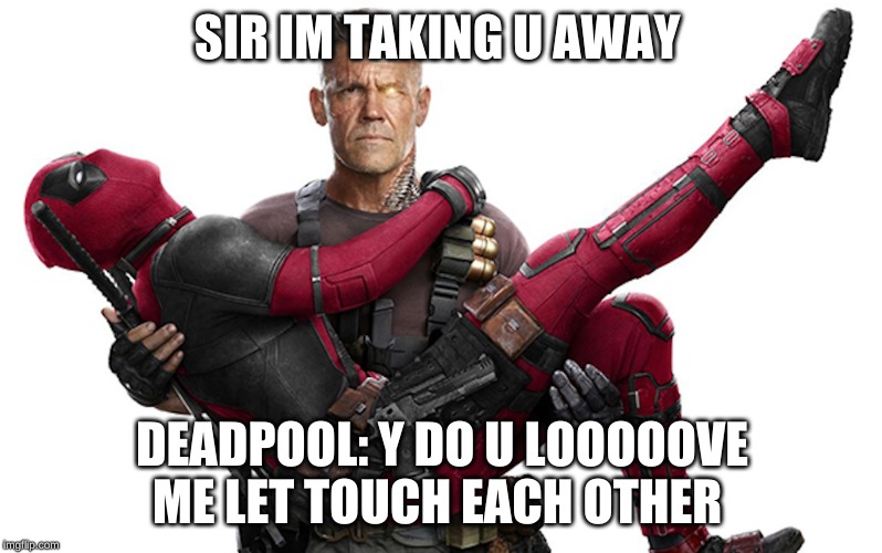 deadpool | SIR IM TAKING U AWAY; DEADPOOL: Y DO U LOOOOOVE ME LET TOUCH EACH OTHER | image tagged in lol | made w/ Imgflip meme maker