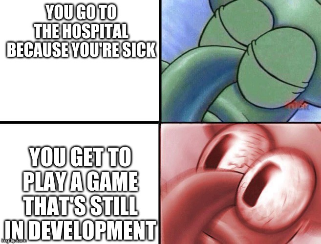 sleeping Squidward | YOU GO TO THE HOSPITAL BECAUSE YOU'RE SICK; YOU GET TO PLAY A GAME THAT'S STILL IN DEVELOPMENT | image tagged in sleeping squidward | made w/ Imgflip meme maker