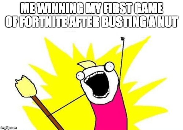 X All The Y | ME WINNING MY FIRST GAME OF FORTNITE AFTER BUSTING A NUT | image tagged in memes,x all the y | made w/ Imgflip meme maker