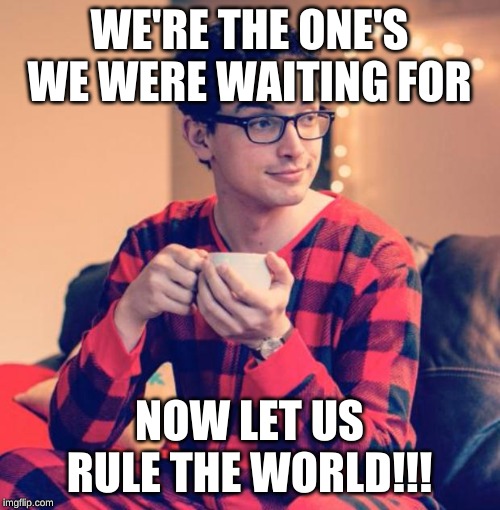 Pajama Boy | WE'RE THE ONE'S WE WERE WAITING FOR NOW LET US RULE THE WORLD!!! | image tagged in pajama boy | made w/ Imgflip meme maker