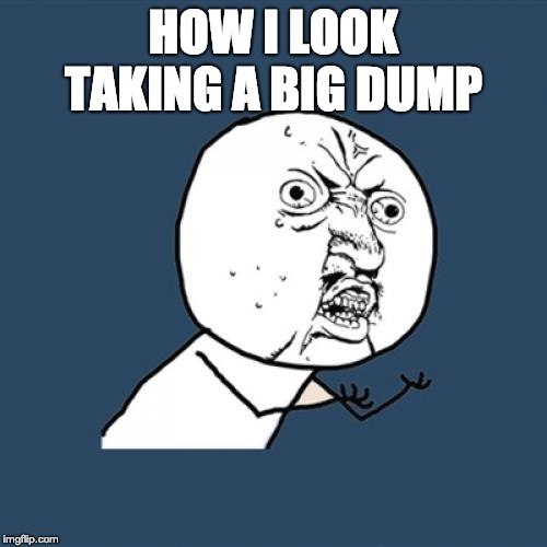 Y U No | HOW I LOOK TAKING A BIG DUMP | image tagged in memes,y u no | made w/ Imgflip meme maker