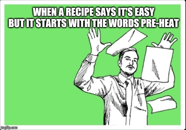 throwing papers | WHEN A RECIPE SAYS IT'S EASY BUT IT STARTS WITH THE WORDS PRE-HEAT | image tagged in throwing papers | made w/ Imgflip meme maker
