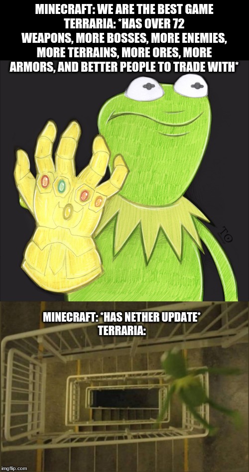 MINECRAFT: WE ARE THE BEST GAME
TERRARIA: *HAS OVER 72 WEAPONS, MORE BOSSES, MORE ENEMIES, MORE TERRAINS, MORE ORES, MORE ARMORS, AND BETTER | image tagged in kermit falling,no more sewer slide | made w/ Imgflip meme maker