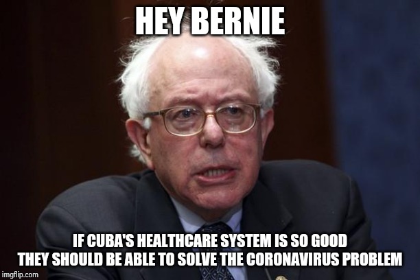 Bernie Sanders | HEY BERNIE IF CUBA'S HEALTHCARE SYSTEM IS SO GOOD THEY SHOULD BE ABLE TO SOLVE THE CORONAVIRUS PROBLEM | image tagged in bernie sanders | made w/ Imgflip meme maker