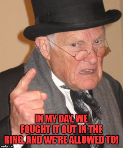 Back In My Day Meme | IN MY DAY, WE FOUGHT IT OUT IN THE RING, AND WE'RE ALLOWED TO! | image tagged in memes,back in my day | made w/ Imgflip meme maker