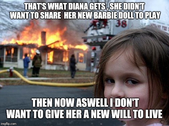 Disaster Girl Meme | THAT'S WHAT DIANA GETS , SHE DIDN'T  WANT TO SHARE  HER NEW BARBIE DOLL TO PLAY; THEN NOW ASWELL I DON'T WANT TO GIVE HER A NEW WILL TO LIVE | image tagged in memes,disaster girl | made w/ Imgflip meme maker
