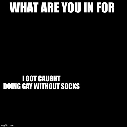 Srgrafo dude wtf | WHAT ARE YOU IN FOR; I GOT CAUGHT DOING GAY WITHOUT SOCKS | image tagged in srgrafo dude wtf | made w/ Imgflip meme maker
