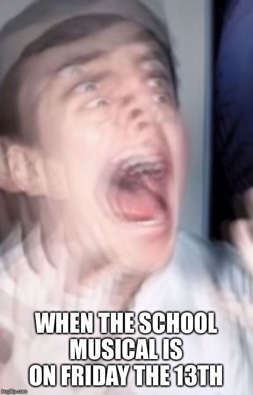Freaking out | WHEN THE SCHOOL MUSICAL IS ON FRIDAY THE 13TH | image tagged in freaking out | made w/ Imgflip meme maker