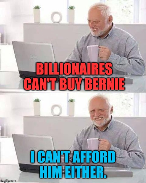 Hide the Pain Harold Meme | BILLIONAIRES CAN'T BUY BERNIE; I CAN'T AFFORD HIM EITHER. | image tagged in memes,hide the pain harold | made w/ Imgflip meme maker