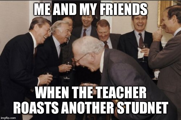 Laughing Men In Suits | ME AND MY FRIENDS; WHEN THE TEACHER ROASTS ANOTHER STUDNET | image tagged in memes,laughing men in suits | made w/ Imgflip meme maker