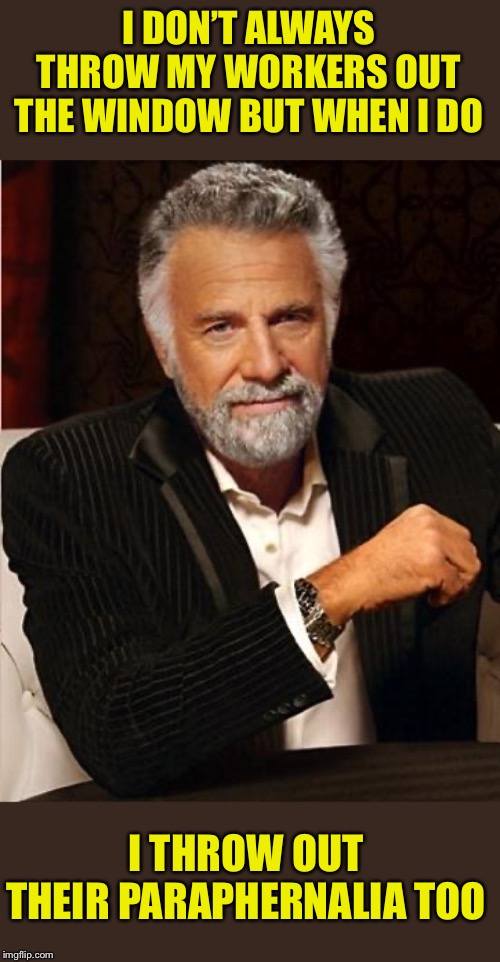 i don't always | I DON’T ALWAYS THROW MY WORKERS OUT THE WINDOW BUT WHEN I DO I THROW OUT THEIR PARAPHERNALIA TOO | image tagged in i don't always | made w/ Imgflip meme maker