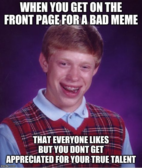 Bad Luck Brian | WHEN YOU GET ON THE FRONT PAGE FOR A BAD MEME; THAT EVERYONE LIKES BUT YOU DONT GET APPRECIATED FOR YOUR TRUE TALENT | image tagged in memes,bad luck brian | made w/ Imgflip meme maker