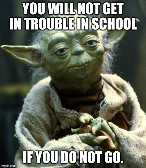 Star Wars Yoda | YOU WILL NOT GET IN TROUBLE IN SCHOOL; IF YOU DO NOT GO. | image tagged in memes,star wars yoda | made w/ Imgflip meme maker