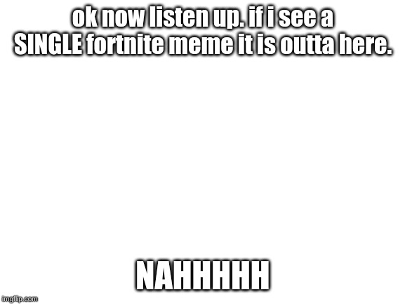 Blank White Template | ok now listen up. if i see a SINGLE fortnite meme it is outta here. NAHHHHH | image tagged in blank white template | made w/ Imgflip meme maker