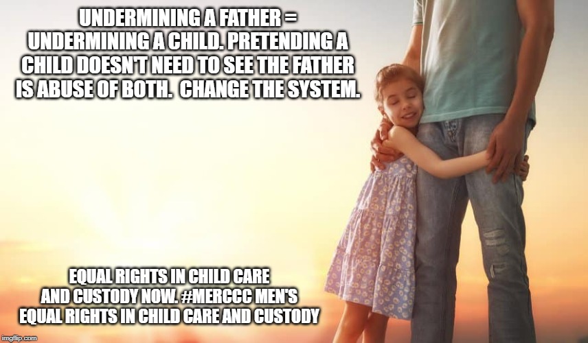 Equal parenting time. | UNDERMINING A FATHER = UNDERMINING A CHILD. PRETENDING A CHILD DOESN'T NEED TO SEE THE FATHER IS ABUSE OF BOTH.  CHANGE THE SYSTEM. EQUAL RIGHTS IN CHILD CARE AND CUSTODY NOW. #MERCCC MEN'S EQUAL RIGHTS IN CHILD CARE AND CUSTODY | image tagged in men's rights,child custody,merccc | made w/ Imgflip meme maker