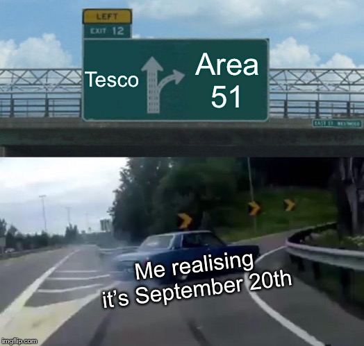 Left Exit 12 Off Ramp | Tesco; Area 51; Me realising it’s September 20th | image tagged in memes,left exit 12 off ramp | made w/ Imgflip meme maker