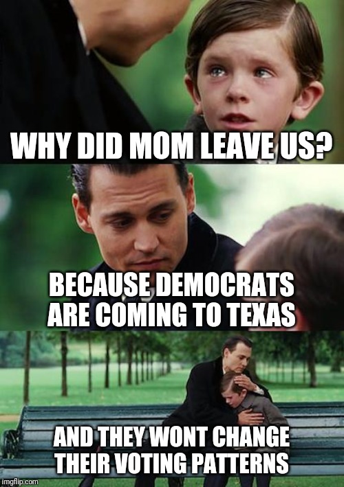 Finding Neverland | WHY DID MOM LEAVE US? BECAUSE DEMOCRATS ARE COMING TO TEXAS; AND THEY WONT CHANGE THEIR VOTING PATTERNS | image tagged in memes,finding neverland | made w/ Imgflip meme maker