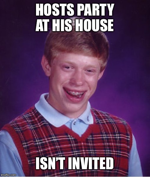 Bad Luck Brian | HOSTS PARTY AT HIS HOUSE; ISN’T INVITED | image tagged in memes,bad luck brian | made w/ Imgflip meme maker