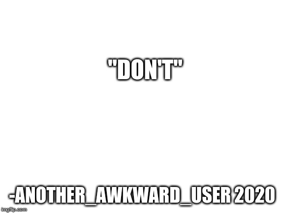 Blank White Template | "DON'T"; -ANOTHER_AWKWARD_USER 2020 | image tagged in blank white template | made w/ Imgflip meme maker