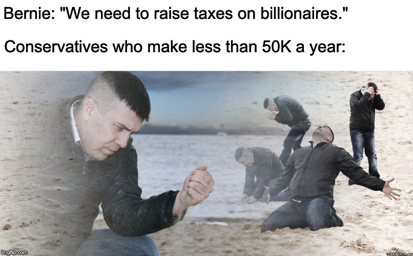 Tax the Rich | Bernie: "We need to raise taxes on billionaires."; Conservatives who make less than 50K a year: | image tagged in billionaire,sad guy on the beach,bernie sanders | made w/ Imgflip meme maker