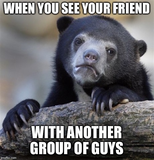 Confession Bear | WHEN YOU SEE YOUR FRIEND; WITH ANOTHER GROUP OF GUYS | image tagged in memes,confession bear | made w/ Imgflip meme maker