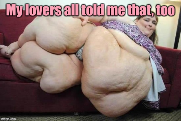 fat girl | My lovers all told me that, too | image tagged in fat girl | made w/ Imgflip meme maker