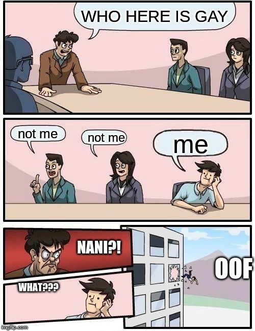 Boardroom Meeting Suggestion | WHO HERE IS GAY; not me; not me; me; OOF; NANI?! WHAT??? | image tagged in memes,boardroom meeting suggestion | made w/ Imgflip meme maker