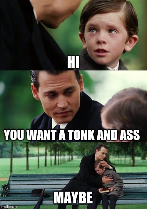 Finding Neverland | HI; YOU WANT A TONK AND ASS; MAYBE | image tagged in memes,finding neverland | made w/ Imgflip meme maker