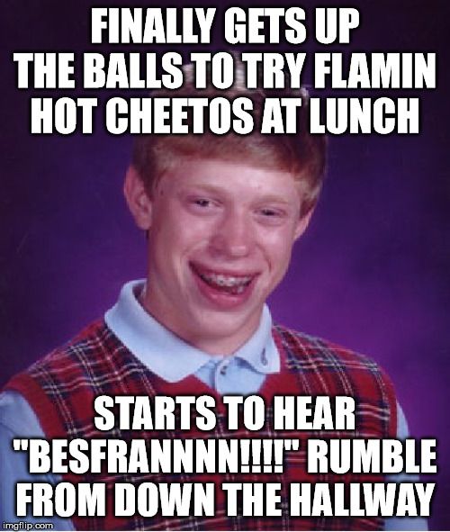 The stampede comin' | FINALLY GETS UP THE BALLS TO TRY FLAMIN HOT CHEETOS AT LUNCH; STARTS TO HEAR "BESFRANNNN!!!!" RUMBLE FROM DOWN THE HALLWAY | image tagged in memes,bad luck brian,cheetos,lunch,black girl,best friend | made w/ Imgflip meme maker