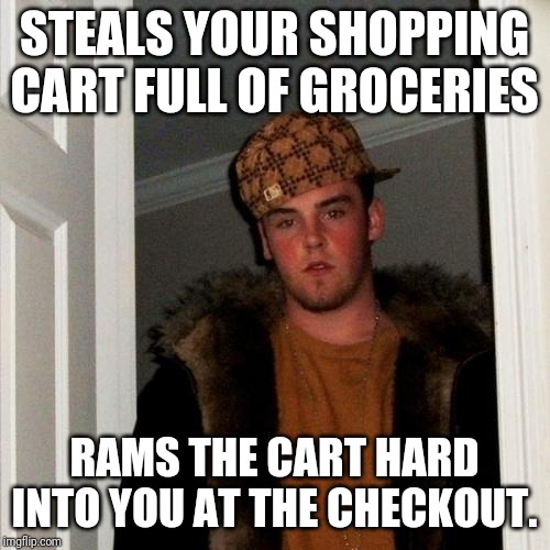Scumbag Steve Meme | STEALS YOUR SHOPPING CART FULL OF GROCERIES; RAMS THE CART HARD INTO YOU AT THE CHECKOUT. | image tagged in memes,scumbag steve | made w/ Imgflip meme maker